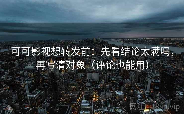 可可影视想转发前:先看结论太满吗,再写清对象(评论也能用) 第2张 可可影视想转发前:先看结论太满吗,再写清对象(评论也能用) 第2张