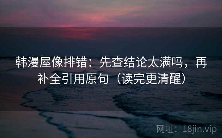 韩漫屋像排错:先查结论太满吗,再补全引用原句(读完更清醒) 第2张 韩漫屋像排错:先查结论太满吗,再补全引用原句(读完更清醒) 第2张