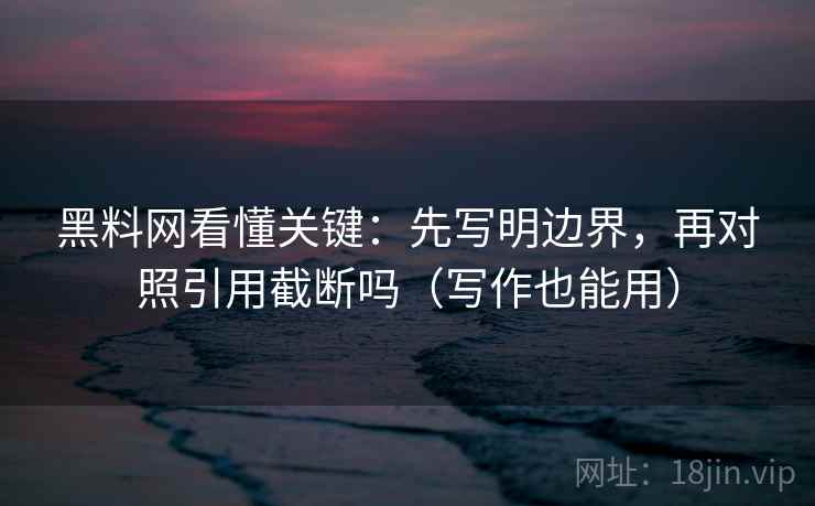 黑料网看懂关键：先写明边界，再对照引用截断吗（写作也能用）  第2张