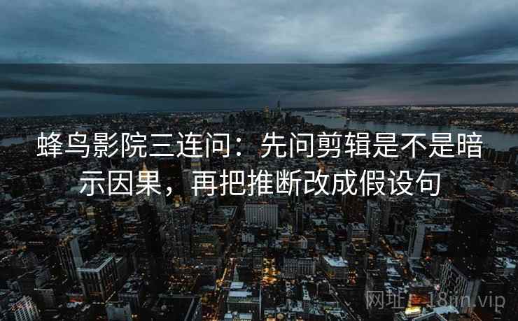 蜂鸟影院三连问：先问剪辑是不是暗示因果，再把推断改成假设句