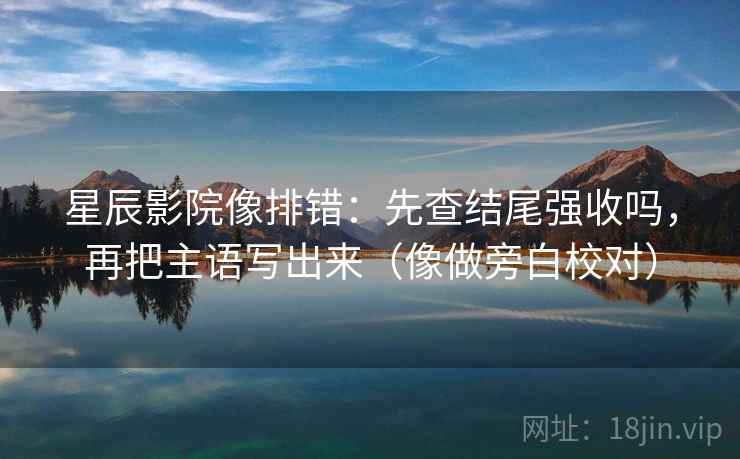 星辰影院像排错:先查结尾强收吗,再把主语写出来(像做旁白校对)