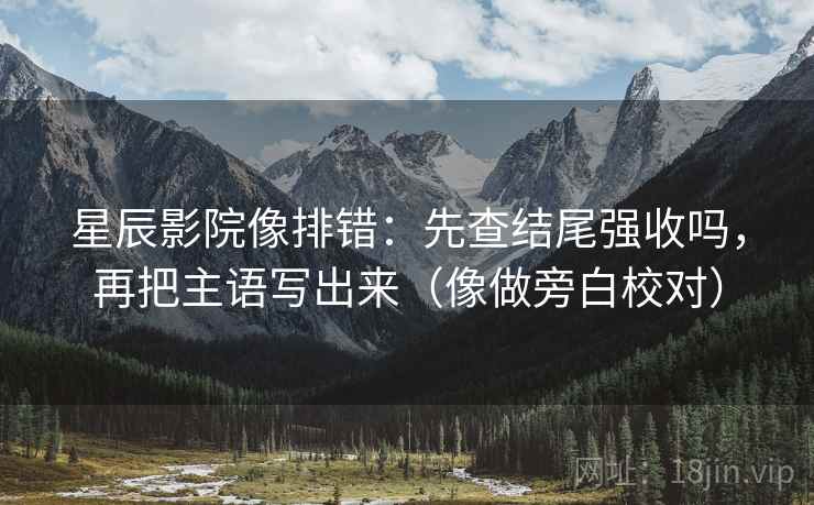 星辰影院像排错:先查结尾强收吗,再把主语写出来(像做旁白校对) 第2张 星辰影院像排错:先查结尾强收吗,再把主语写出来(像做旁白校对) 第2张