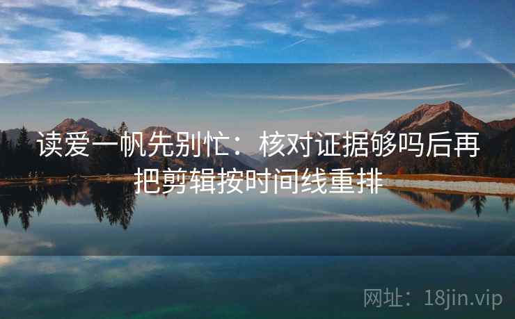 读爱一帆先别忙：核对证据够吗后再把剪辑按时间线重排  第2张