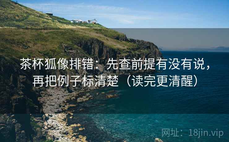 茶杯狐像排错:先查前提有没有说,再把例子标清楚(读完更清醒) 第2张 茶杯狐像排错:先查前提有没有说,再把例子标清楚(读完更清醒) 第2张