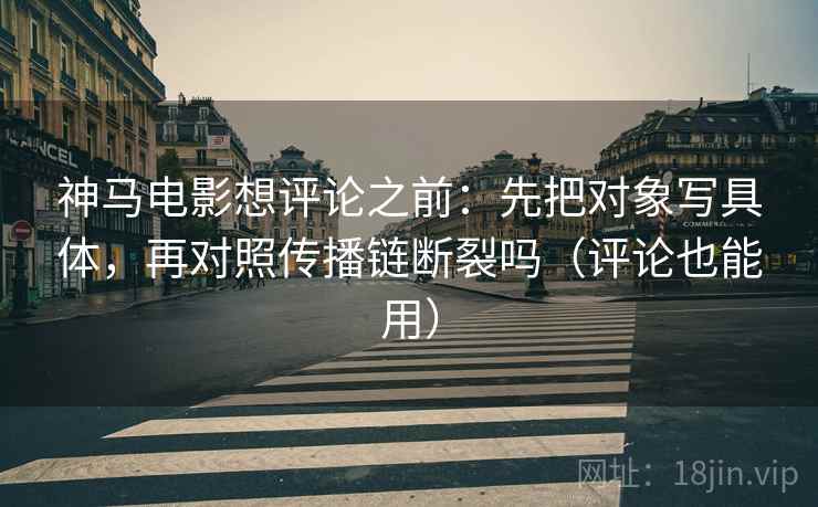神马电影想评论之前:先把对象写具体,再对照传播链断裂吗(评论也能用) 第2张 神马电影想评论之前:先把对象写具体,再对照传播链断裂吗(评论也能用) 第2张