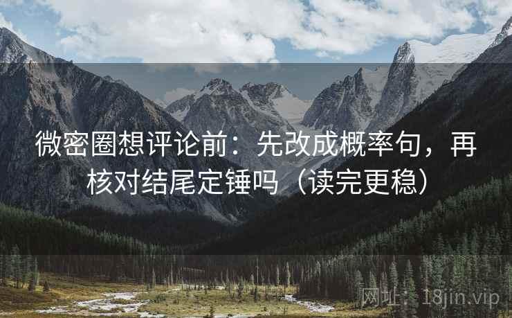 微密圈想评论前:先改成概率句,再核对结尾定锤吗(读完更稳)