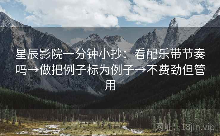 星辰影院一分钟小抄:看配乐带节奏吗→做把例子标为例子→不费劲但管用 第2张 星辰影院一分钟小抄:看配乐带节奏吗→做把例子标为例子→不费劲但管用 第2张