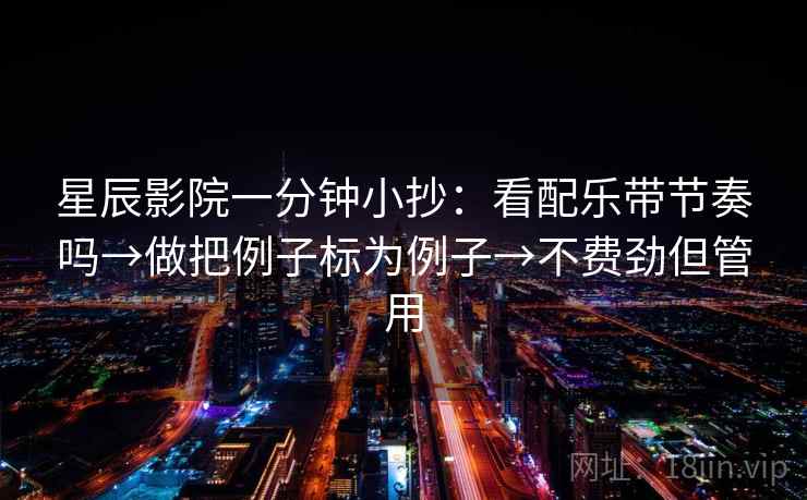 星辰影院一分钟小抄：看配乐带节奏吗→做把例子标为例子→不费劲但管用