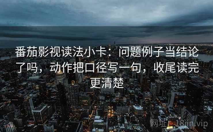 番茄影视读法小卡:问题例子当结论了吗,动作把口径写一句,收尾读完更清楚