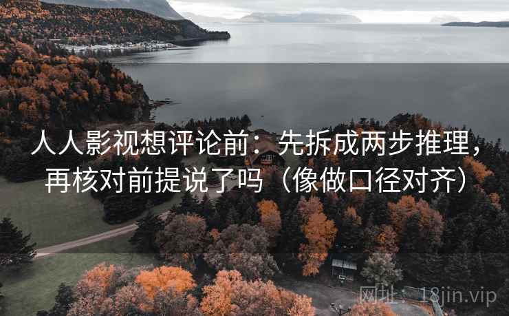 人人影视想评论前:先拆成两步推理,再核对前提说了吗(像做口径对齐)