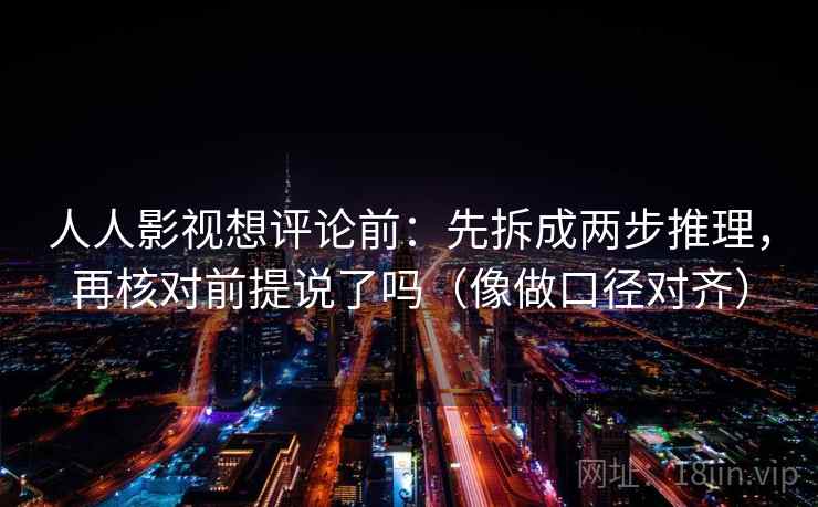 人人影视想评论前:先拆成两步推理,再核对前提说了吗(像做口径对齐) 第2张 人人影视想评论前:先拆成两步推理,再核对前提说了吗(像做口径对齐) 第2张