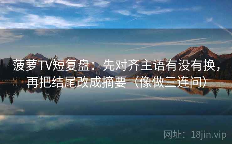 菠萝TV短复盘:先对齐主语有没有换,再把结尾改成摘要(像做三连问)