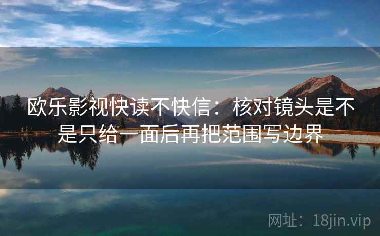 欧乐影视快读不快信:核对镜头是不是只给一面后再把范围写边界 第2张 欧乐影视快读不快信:核对镜头是不是只给一面后再把范围写边界 第2张