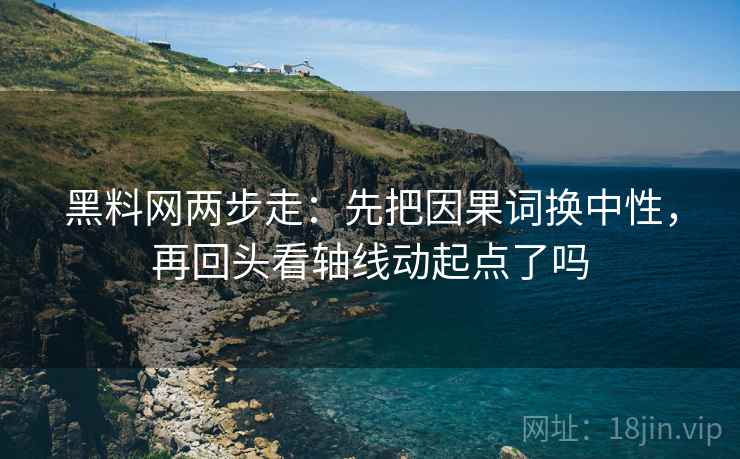 黑料网两步走：先把因果词换中性，再回头看轴线动起点了吗  第2张