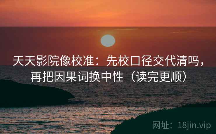 天天影院像校准：先校口径交代清吗，再把因果词换中性（读完更顺）  第2张