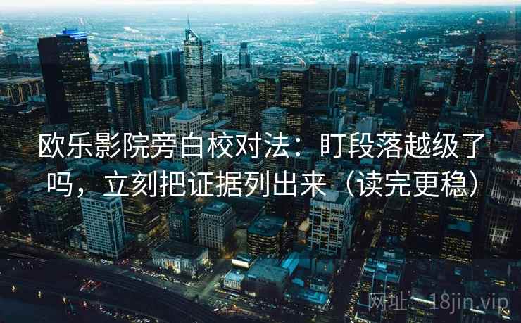 欧乐影院旁白校对法:盯段落越级了吗,立刻把证据列出来(读完更稳)