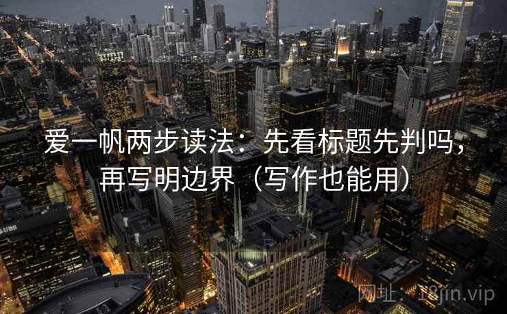 爱一帆两步读法:先看标题先判吗,再写明边界(写作也能用)