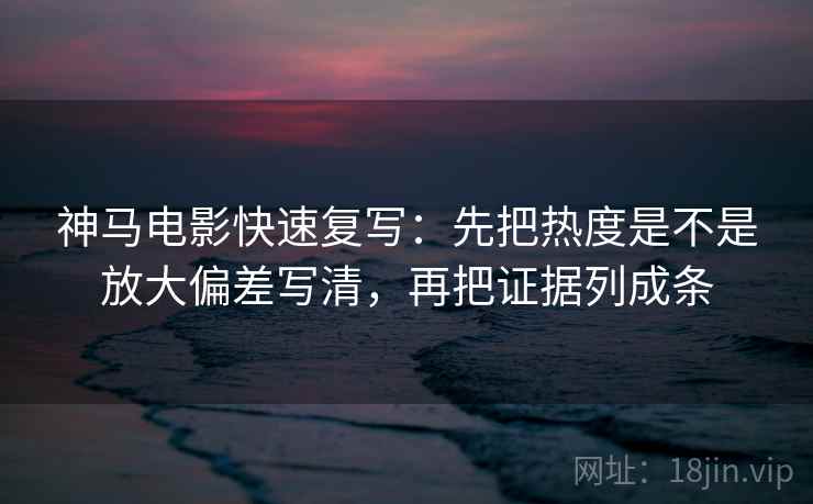 神马电影快速复写:先把热度是不是放大偏差写清,再把证据列成条 第2张 神马电影快速复写:先把热度是不是放大偏差写清,再把证据列成条 第2张