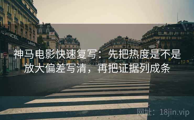 神马电影快速复写:先把热度是不是放大偏差写清,再把证据列成条