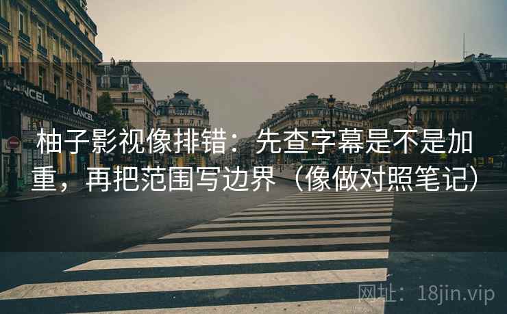 柚子影视像排错:先查字幕是不是加重,再把范围写边界(像做对照笔记) 第2张 柚子影视像排错:先查字幕是不是加重,再把范围写边界(像做对照笔记) 第2张