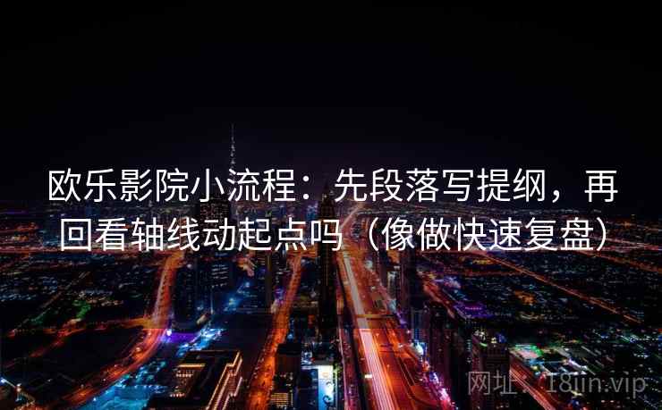 欧乐影院小流程:先段落写提纲,再回看轴线动起点吗(像做快速复盘) 第2张 欧乐影院小流程:先段落写提纲,再回看轴线动起点吗(像做快速复盘) 第2张