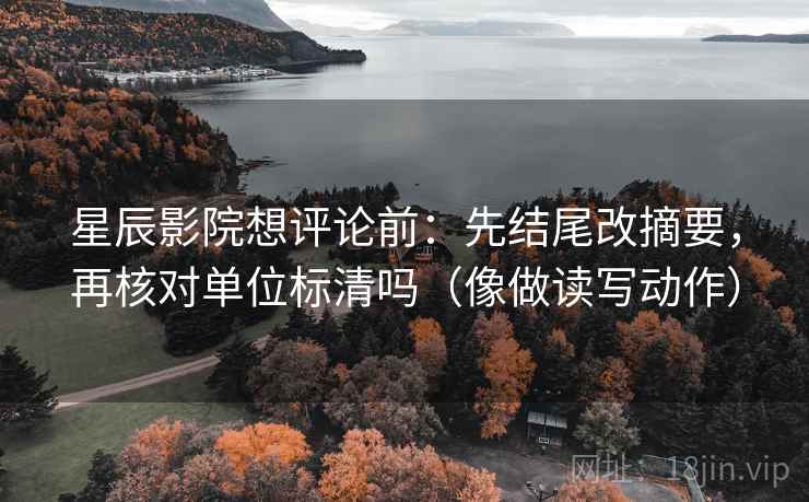 星辰影院想评论前:先结尾改摘要,再核对单位标清吗(像做读写动作) 第2张 星辰影院想评论前:先结尾改摘要,再核对单位标清吗(像做读写动作) 第2张