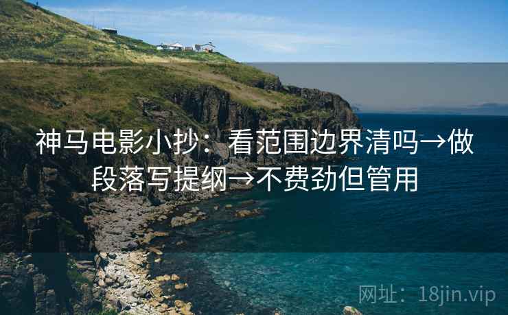 神马电影小抄:看范围边界清吗→做段落写提纲→不费劲但管用