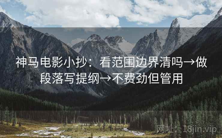 神马电影小抄：看范围边界清吗→做段落写提纲→不费劲但管用  第2张