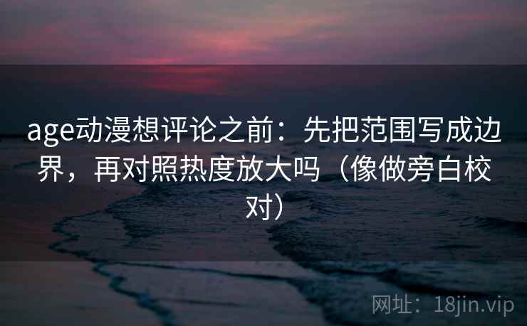age动漫想评论之前:先把范围写成边界,再对照热度放大吗(像做旁白校对)