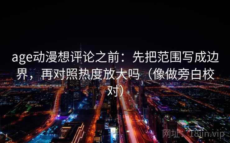 age动漫想评论之前:先把范围写成边界,再对照热度放大吗(像做旁白校对) 第2张 age动漫想评论之前:先把范围写成边界,再对照热度放大吗(像做旁白校对) 第2张