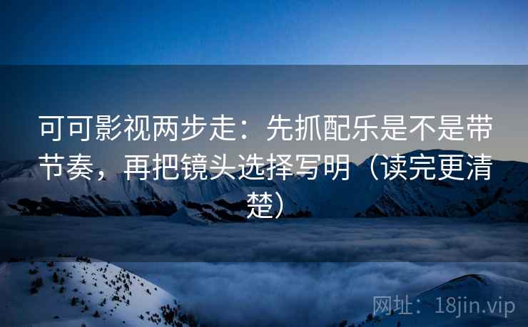 可可影视两步走:先抓配乐是不是带节奏,再把镜头选择写明(读完更清楚) 第2张 可可影视两步走:先抓配乐是不是带节奏,再把镜头选择写明(读完更清楚) 第2张