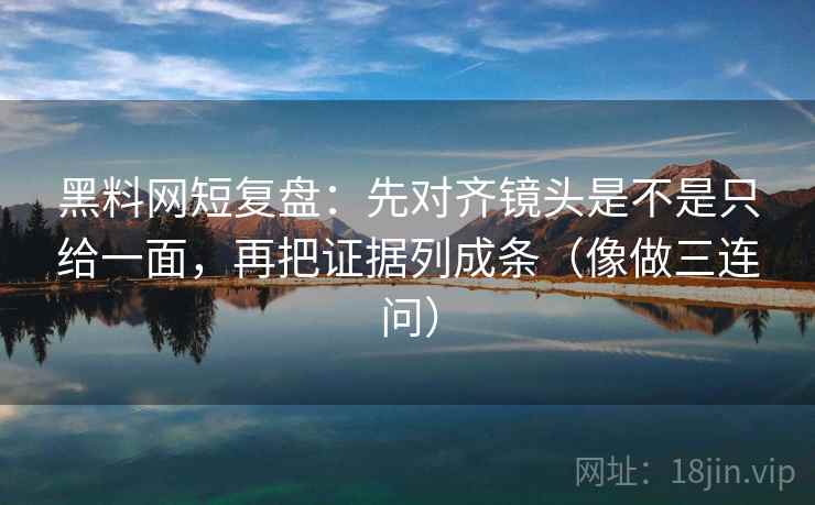 黑料网短复盘:先对齐镜头是不是只给一面,再把证据列成条(像做三连问)