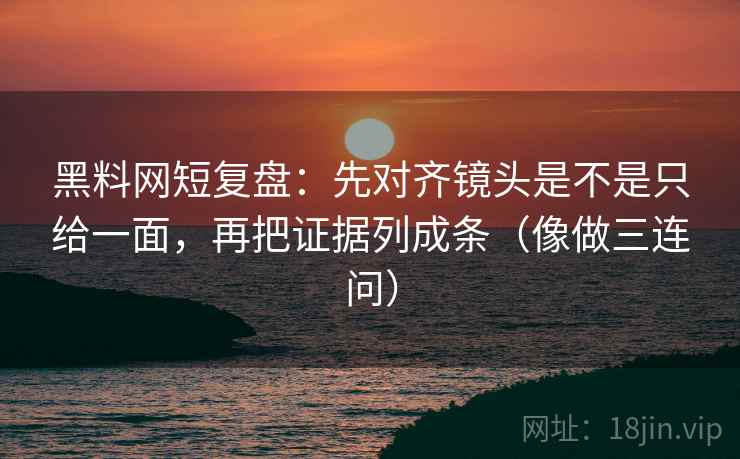 黑料网短复盘:先对齐镜头是不是只给一面,再把证据列成条(像做三连问) 第2张 黑料网短复盘:先对齐镜头是不是只给一面,再把证据列成条(像做三连问) 第2张